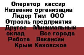 Оператор -кассир › Название организации ­ Лидер Тим, ООО › Отрасль предприятия ­ Другое › Минимальный оклад ­ 1 - Все города Работа » Вакансии   . Крым,Каховское